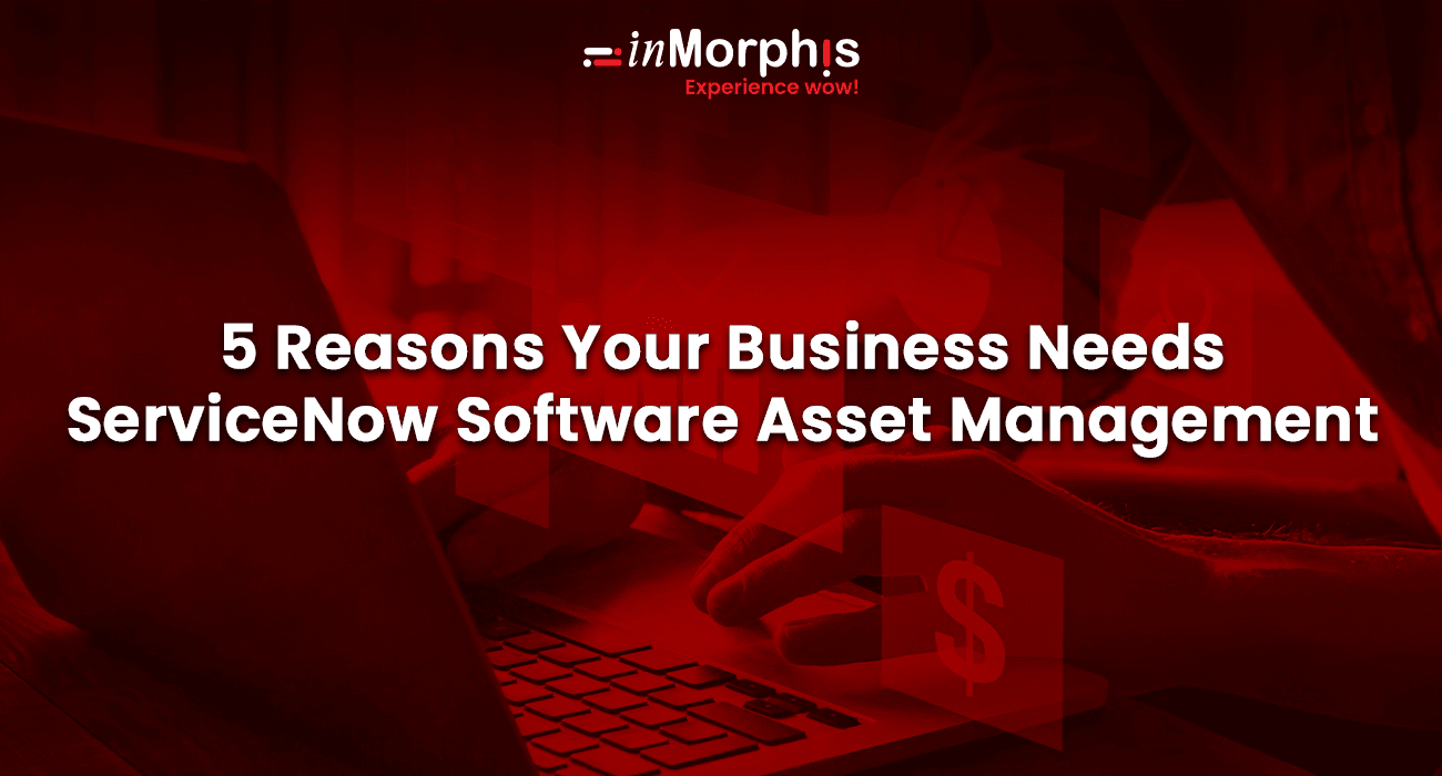 5 Reasons Your Business Needs ServiceNow Software Asset Management 5 Reasons Your Business Needs ServiceNow Software Asset Management