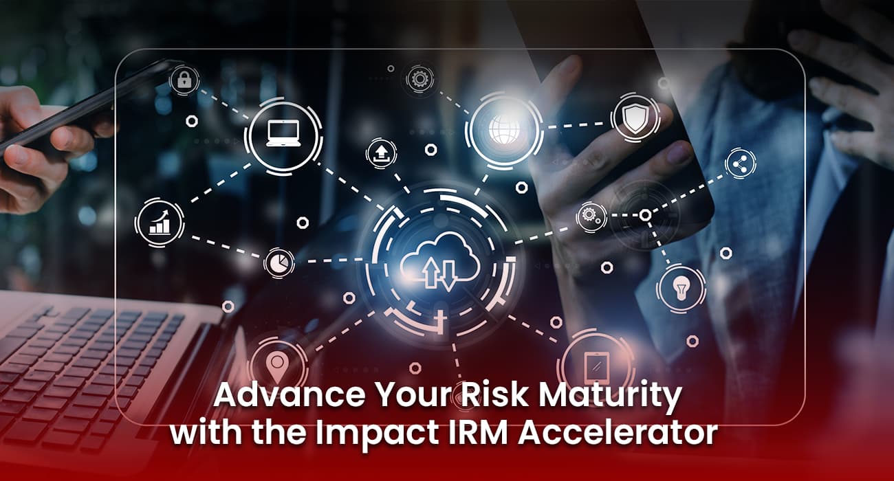 Advance Your Risk Maturity with the Impact IRM Accelerator Advance Your Risk Maturity with the Impact IRM Accelerator
