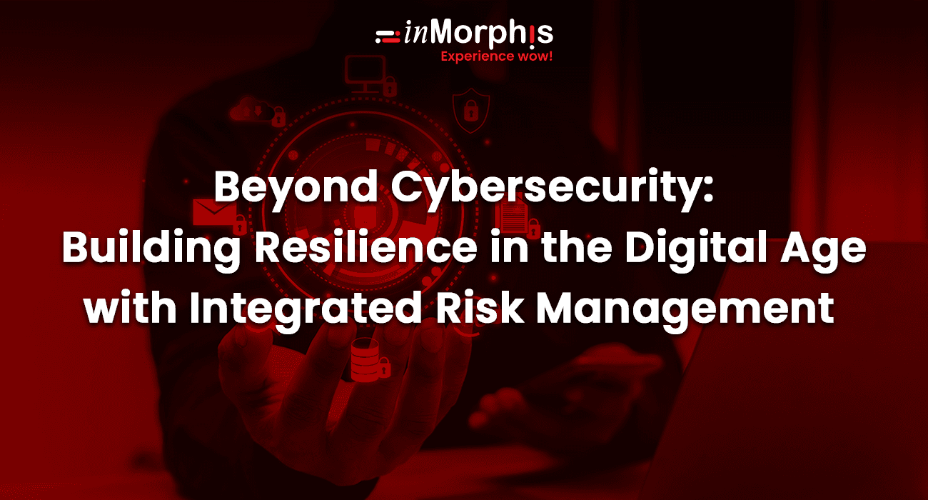 Beyond Cybersecurity: Building Resilience in the Digital Age with Integrated Risk Management Beyond Cybersecurity: Building Resilience in the Digital Age with Integrated Risk Management