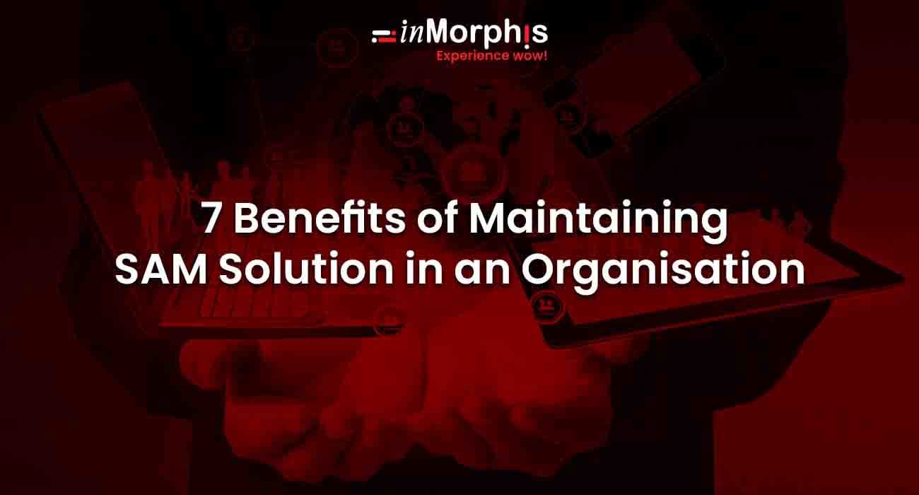 7 Benefits of Maintaining SAM Solution in an Organisation 7 Benefits of Maintaining SAM Solution in an Organisation