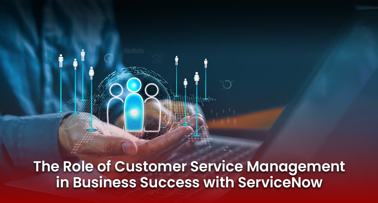 The Role of Customer Service Management in Business Success with ServiceNow The Role of Customer Service Management in Business Success with ServiceNow